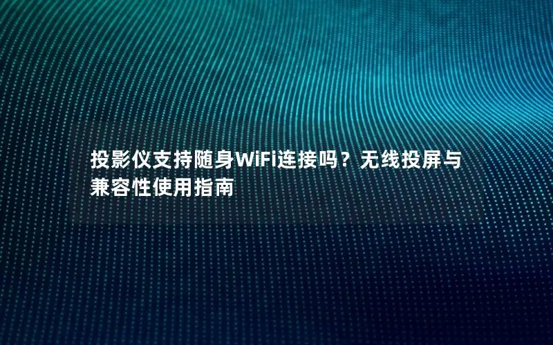 投影仪支持随身WiFi连接吗？无线投屏与兼容性使用指南