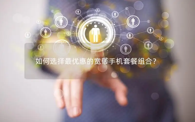 如何选择最优惠的宽带手机套餐组合？
