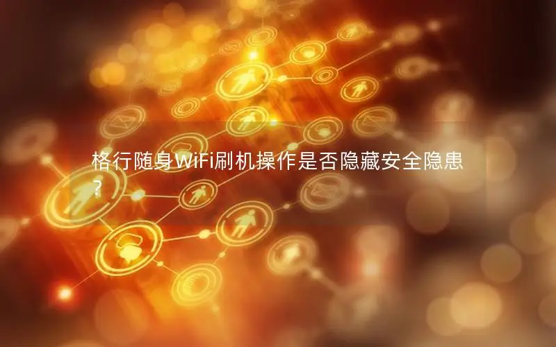 格行随身WiFi刷机操作是否隐藏安全隐患？