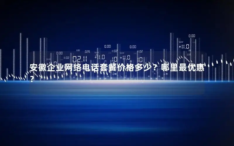 安徽企业网络电话套餐价格多少？哪里最优惠？