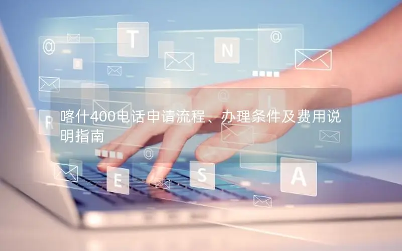 喀什400电话申请流程、办理条件及费用说明指南
