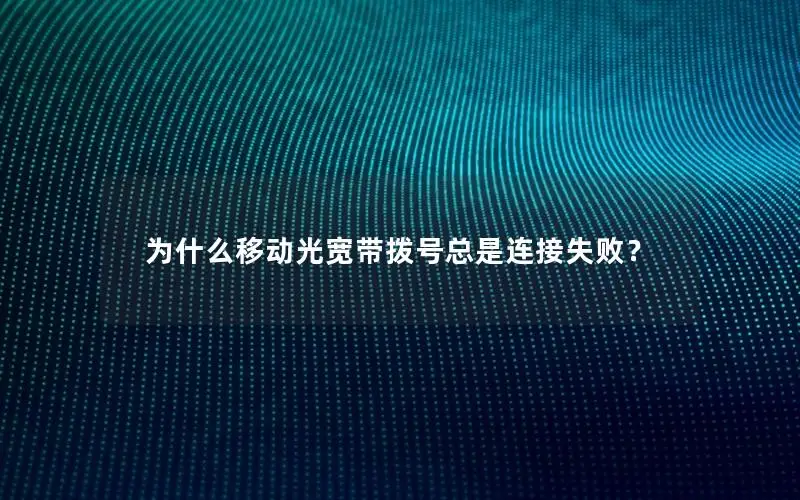 为什么移动光宽带拨号总是连接失败？