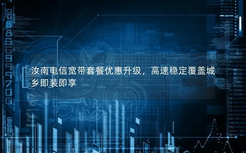 汝南电信宽带套餐优惠升级，高速稳定覆盖城乡即装即享
