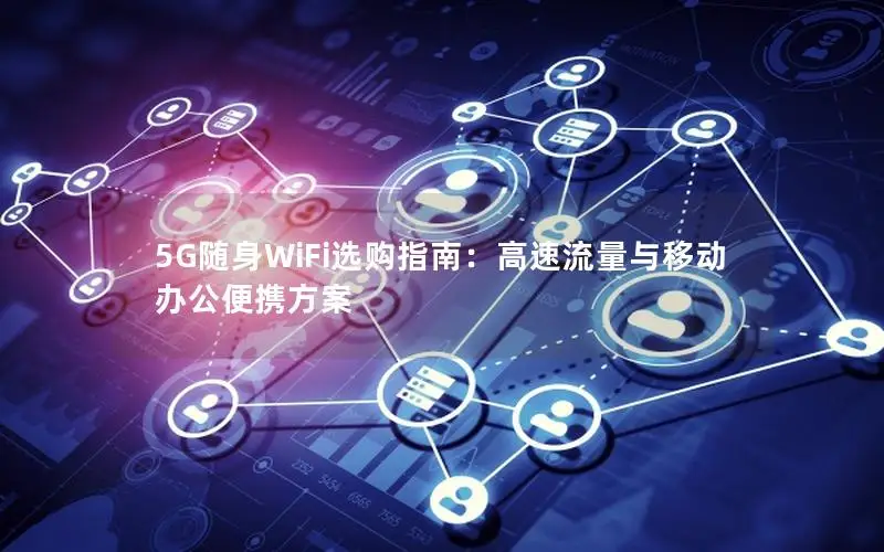 5G随身WiFi选购指南：高速流量与移动办公便携方案