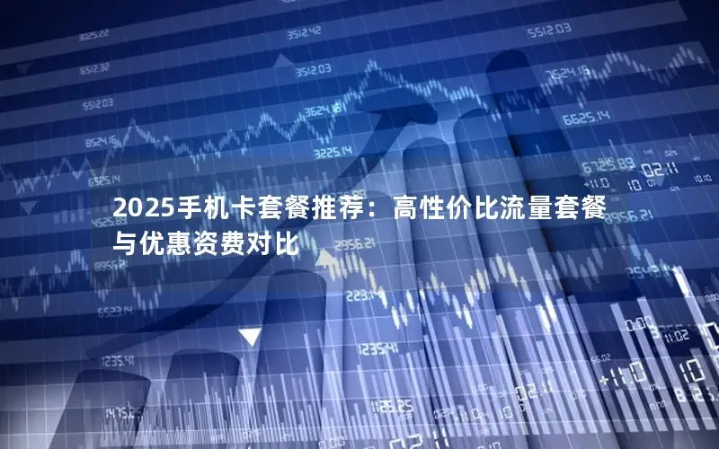 2025手机卡套餐推荐：高性价比流量套餐与优惠资费对比