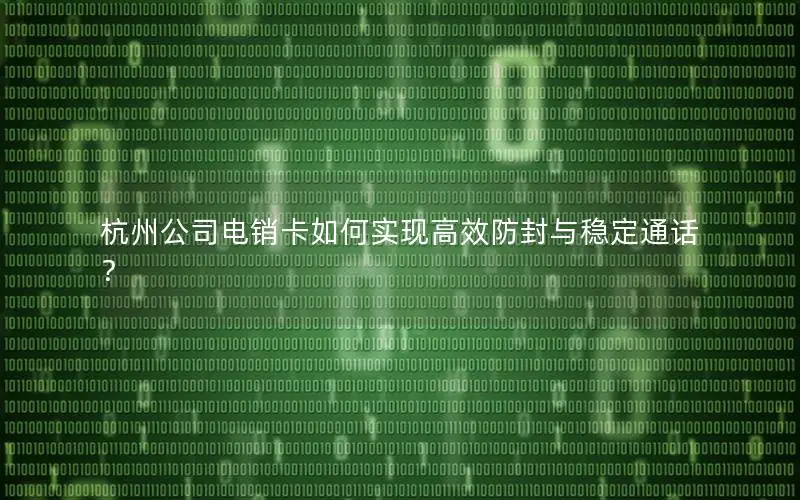 杭州公司电销卡如何实现高效防封与稳定通话？