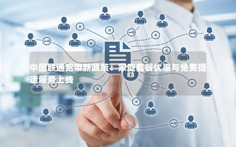 中国联通宽带新政策：家庭套餐优惠与免费提速服务上线