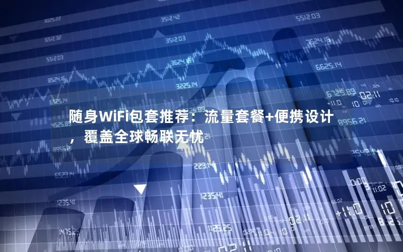 随身WiFi包套推荐：流量套餐+便携设计，覆盖全球畅联无忧