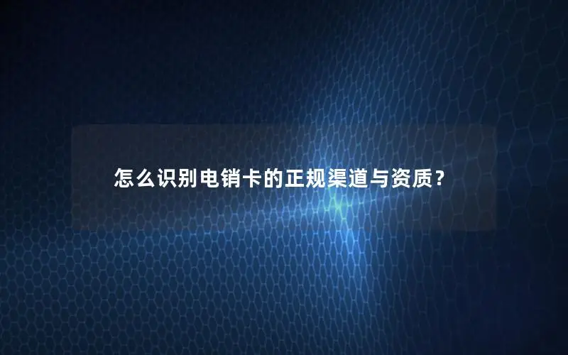 怎么识别电销卡的正规渠道与资质？