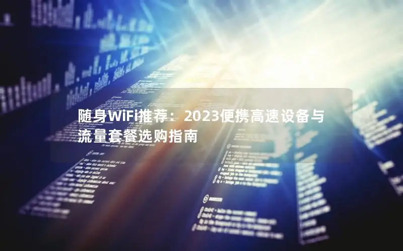 随身WiFi推荐：2023便携高速设备与流量套餐选购指南
