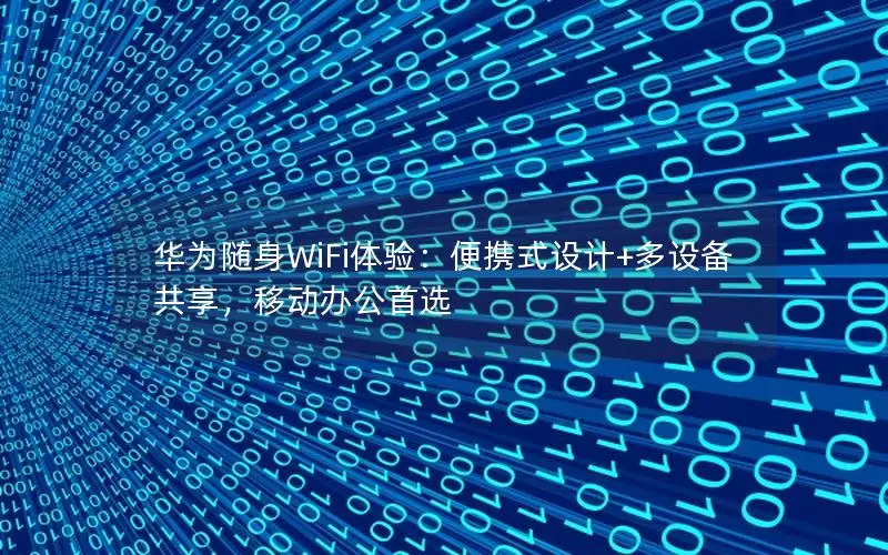华为随身WiFi体验：便携式设计+多设备共享，移动办公首选