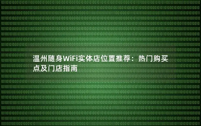 温州随身WiFi实体店位置推荐：热门购买点及门店指南