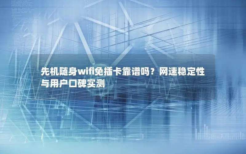 先机随身wifi免插卡靠谱吗？网速稳定性与用户口碑实测