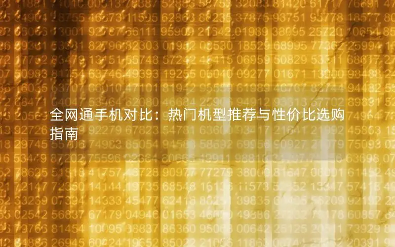 全网通手机对比：热门机型推荐与性价比选购指南