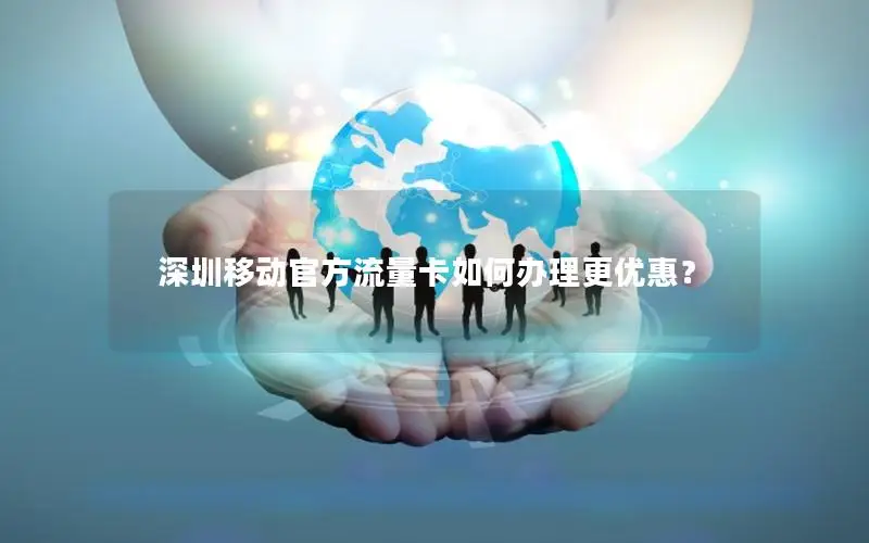 深圳移动官方流量卡如何办理更优惠？
