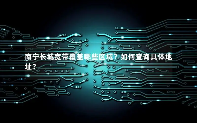 南宁长城宽带覆盖哪些区域？如何查询具体地址？