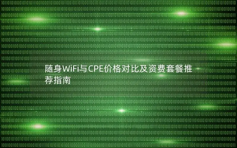 随身WiFi与CPE价格对比及资费套餐推荐指南