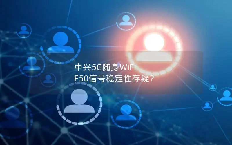 中兴5G随身WiFi F50信号稳定性存疑？