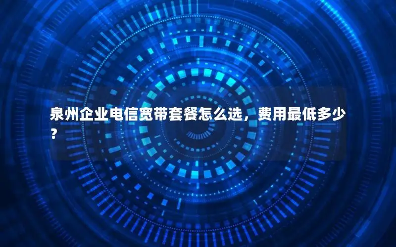 泉州企业电信宽带套餐怎么选，费用最低多少？