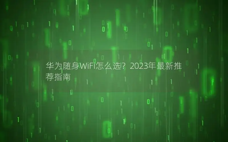 华为随身WiFi怎么选？2023年最新推荐指南