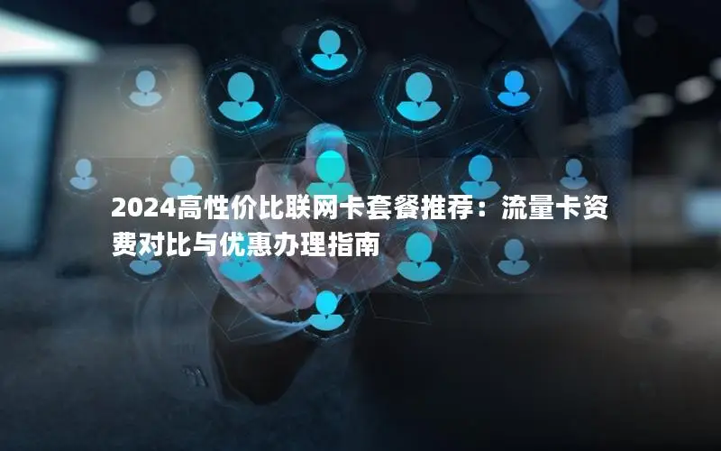 2024高性价比联网卡套餐推荐：流量卡资费对比与优惠办理指南