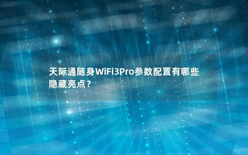 天际通随身WiFi3Pro参数配置有哪些隐藏亮点？