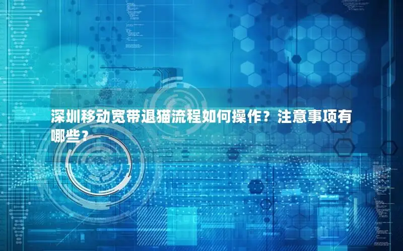 深圳移动宽带退猫流程如何操作？注意事项有哪些？