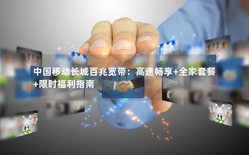 中国移动长城百兆宽带：高速畅享+全家套餐+限时福利指南