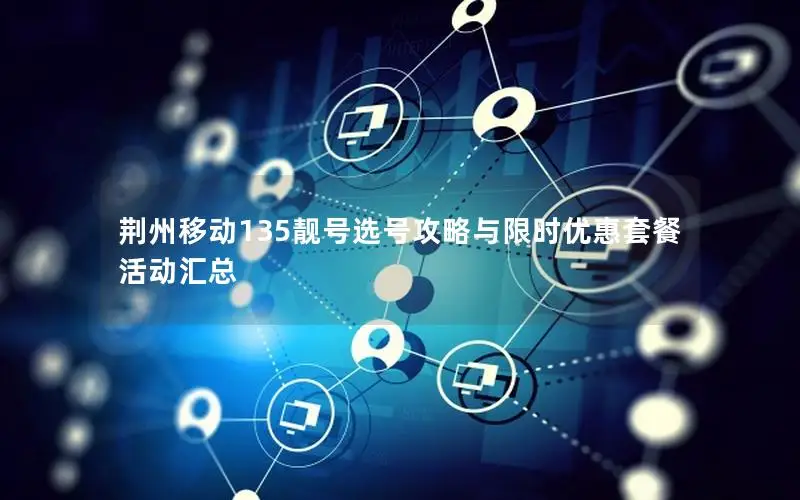 荆州移动135靓号选号攻略与限时优惠套餐活动汇总