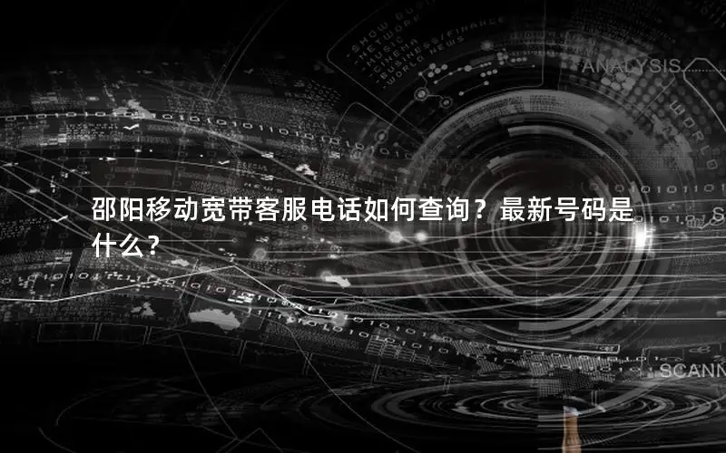 邵阳移动宽带客服电话如何查询？最新号码是什么？