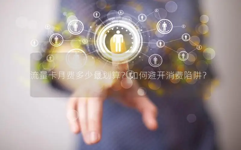 流量卡月费多少最划算？如何避开消费陷阱？