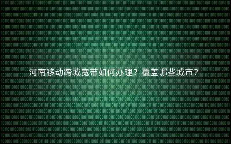 河南移动跨城宽带如何办理？覆盖哪些城市？