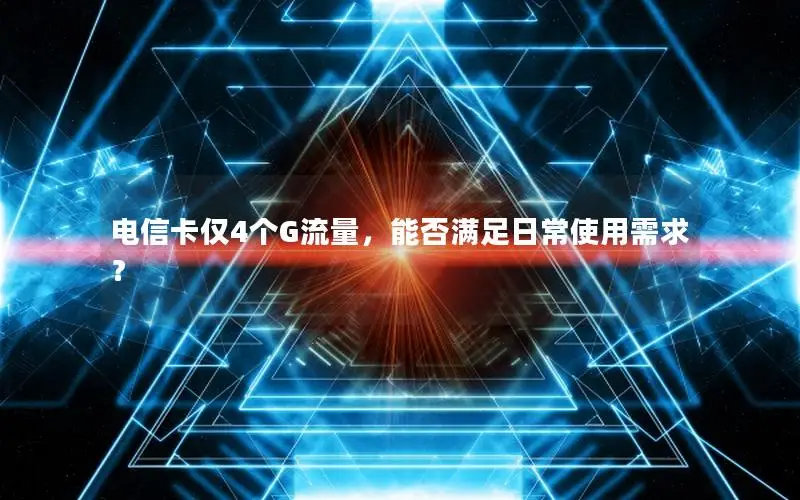 电信卡仅4个G流量，能否满足日常使用需求？