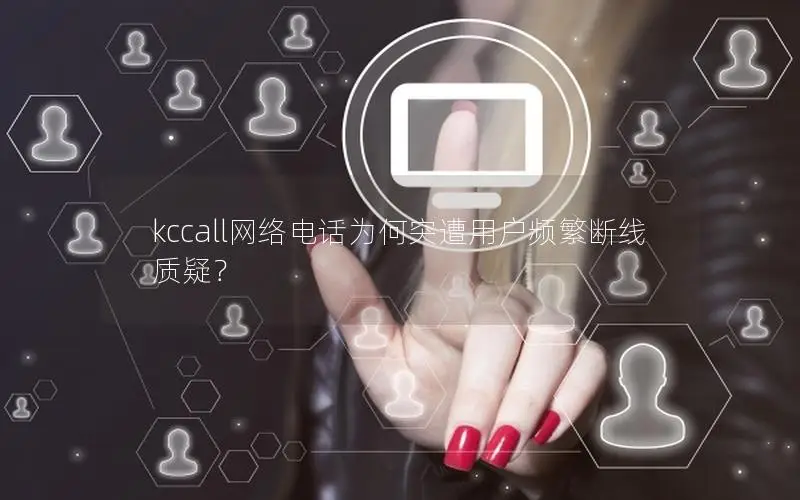kccall网络电话为何突遭用户频繁断线质疑？