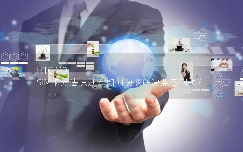 HTC M9 SIM卡无法识别？如何快速解决兼容问题？