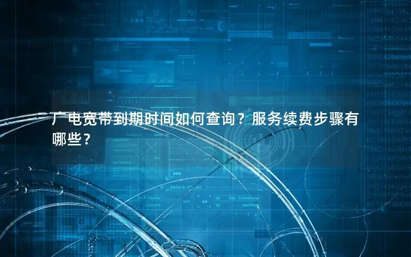 广电宽带到期时间如何查询？服务续费步骤有哪些？