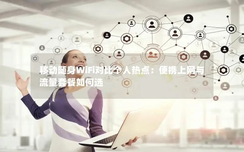 移动随身WiFi对比个人热点：便携上网与流量套餐如何选