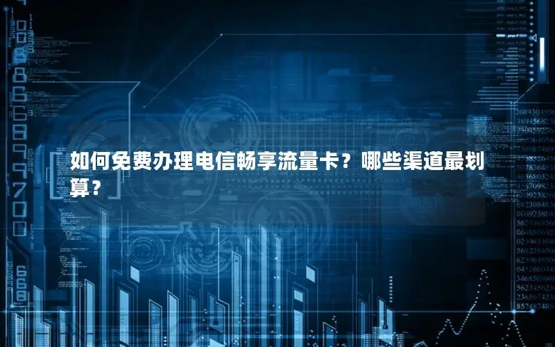 如何免费办理电信畅享流量卡？哪些渠道最划算？