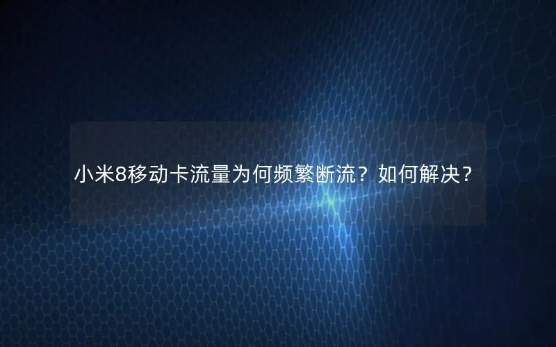 小米8移动卡流量为何频繁断流？如何解决？