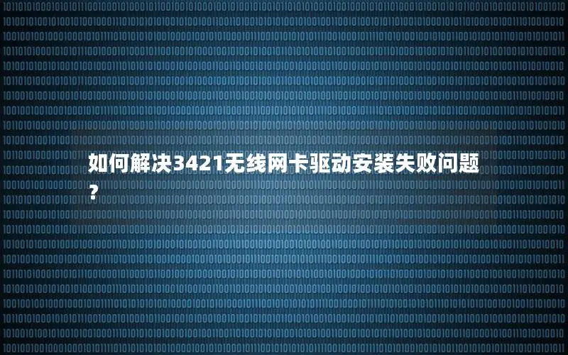 如何解决3421无线网卡驱动安装失败问题？