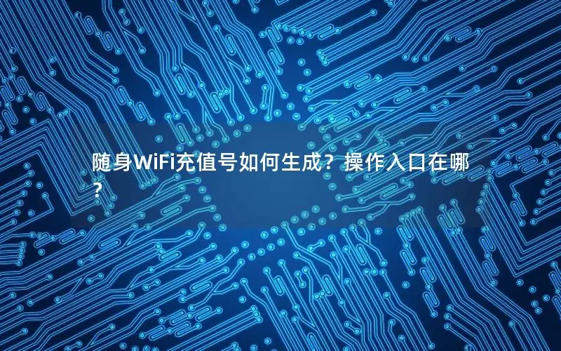 随身WiFi充值号如何生成？操作入口在哪？