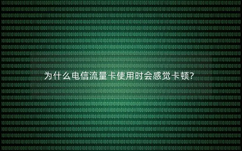 为什么电信流量卡使用时会感觉卡顿？