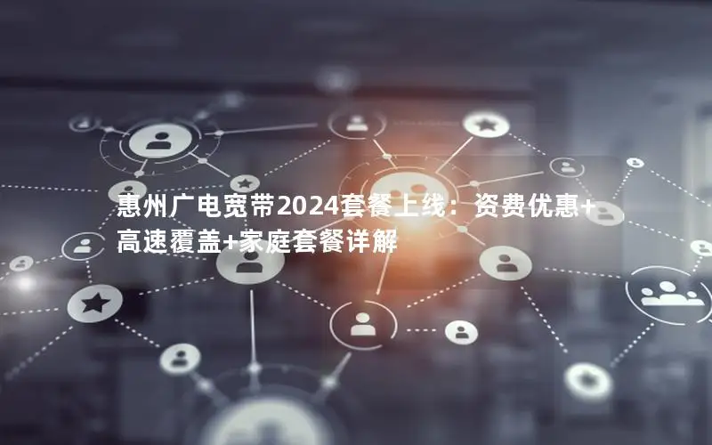 惠州广电宽带2024套餐上线：资费优惠+高速覆盖+家庭套餐详解
