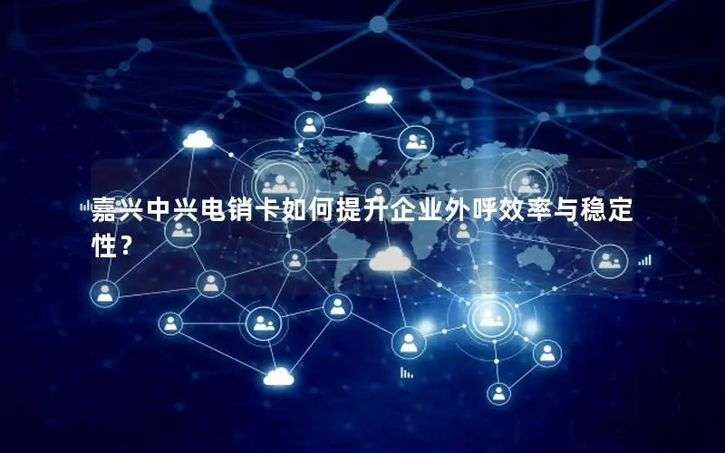嘉兴中兴电销卡如何提升企业外呼效率与稳定性？