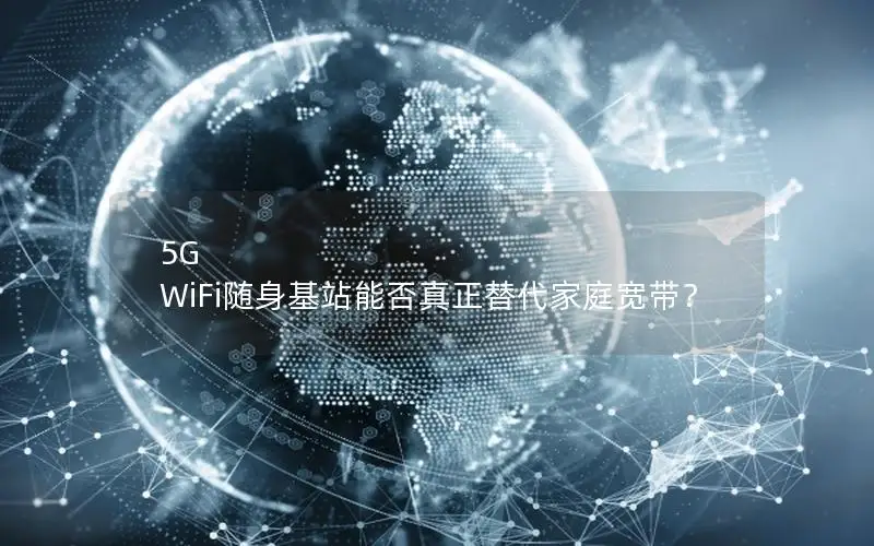 5G WiFi随身基站能否真正替代家庭宽带？