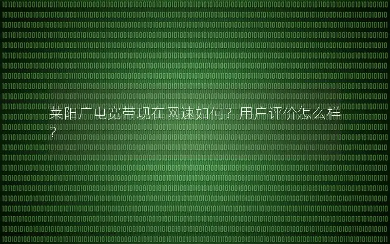 莱阳广电宽带现在网速如何？用户评价怎么样？