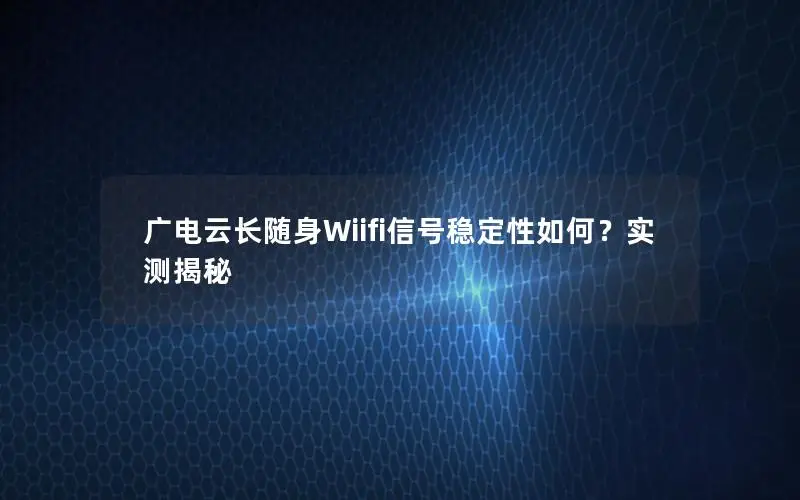 广电云长随身Wiifi信号稳定性如何？实测揭秘