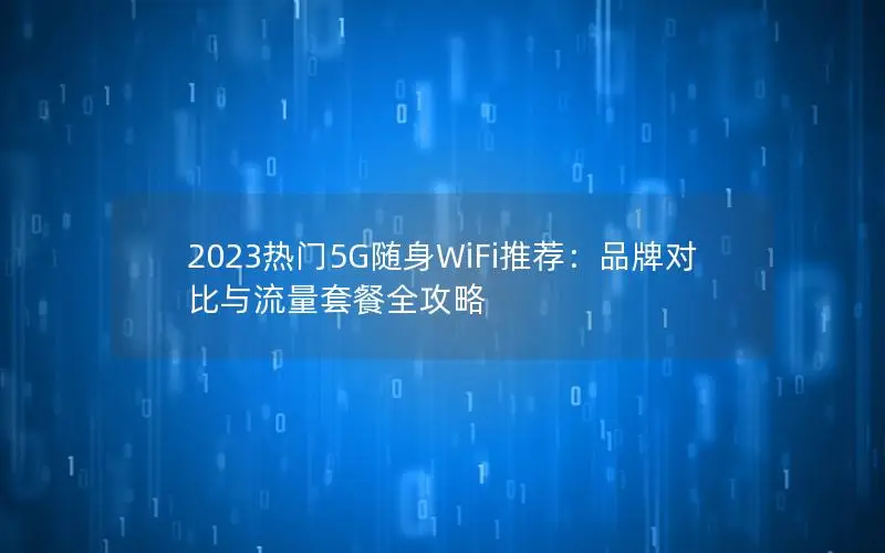 2023热门5G随身WiFi推荐：品牌对比与流量套餐全攻略
