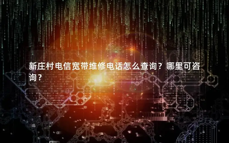 新庄村电信宽带维修电话怎么查询？哪里可咨询？