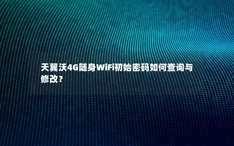 天翼沃4G随身WiFi初始密码如何查询与修改？